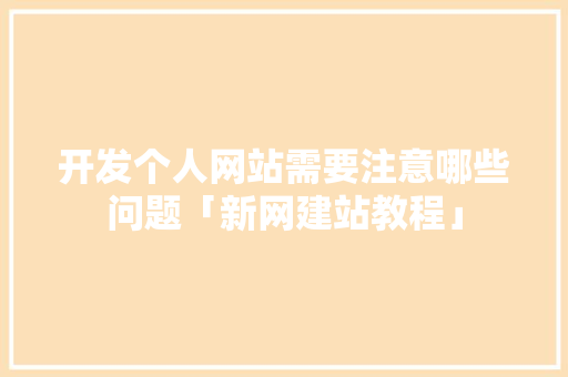 开发个人网站需要注意哪些问题「新网建站教程」