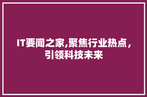 IT要闻之家,聚焦行业热点，引领科技未来