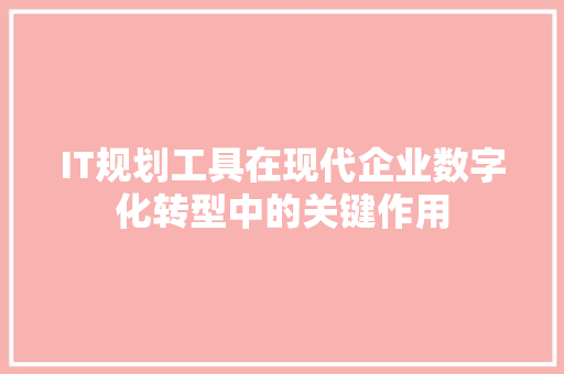 IT规划工具在现代企业数字化转型中的关键作用