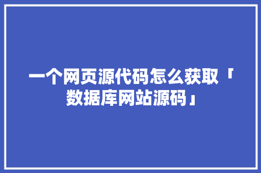 一个网页源代码怎么获取「数据库网站源码」