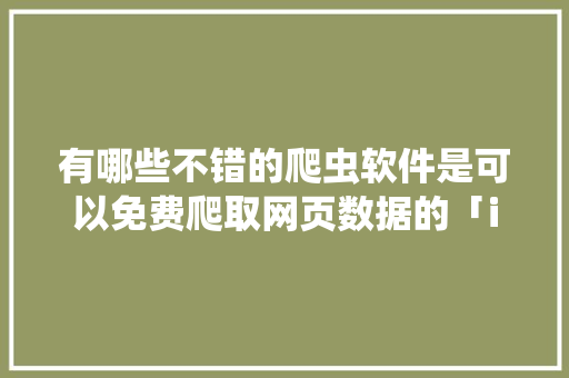 有哪些不错的爬虫软件是可以免费爬取网页数据的「ios抓取新数据」 SEO教程