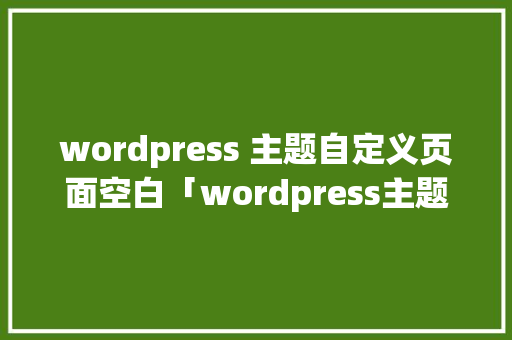 wordpress 主题自定义页面空白「wordpress主题开发实例」