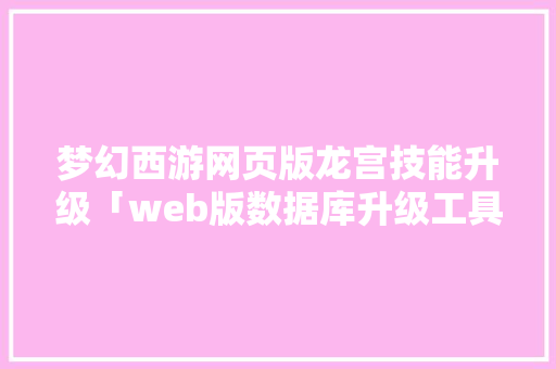 梦幻西游网页版龙宫技能升级「web版数据库升级工具有哪些」