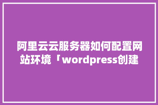 阿里云云服务器如何配置网站环境「wordpress创建站点」