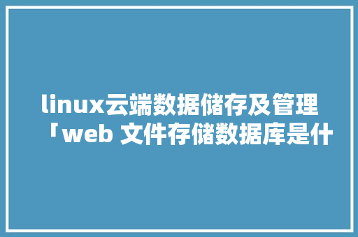 linux云端数据储存及管理「web 文件存储数据库是什么」