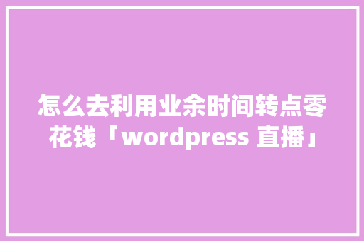 怎么去利用业余时间转点零花钱「wordpress 直播」 友链在线