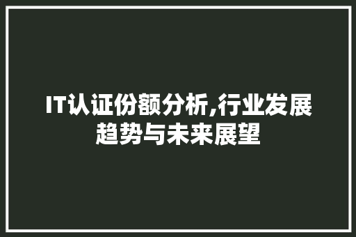 IT认证份额分析,行业发展趋势与未来展望