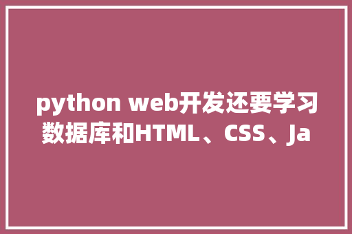 python web开发还要学习数据库和HTML、CSS、JavaScrip吗「java web 数据库」 SEO教程