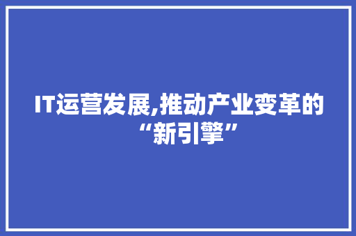IT运营发展,推动产业变革的“新引擎”