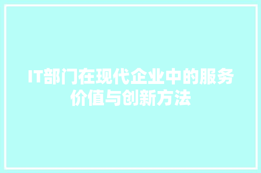 IT部门在现代企业中的服务价值与创新方法
