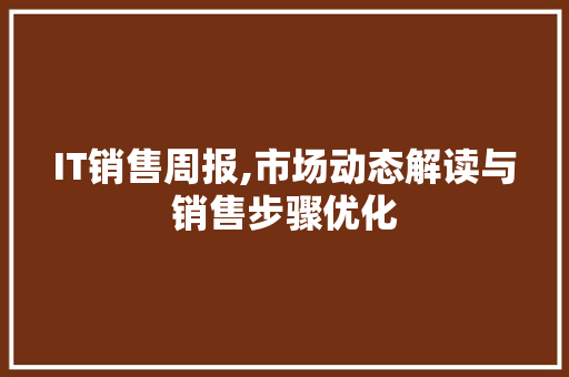 IT销售周报,市场动态解读与销售步骤优化