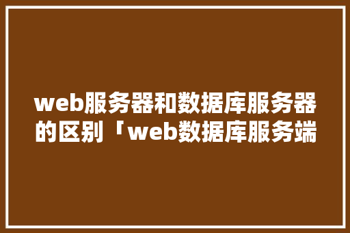 web服务器和数据库服务器的区别「web数据库服务端有哪些」 Web前端