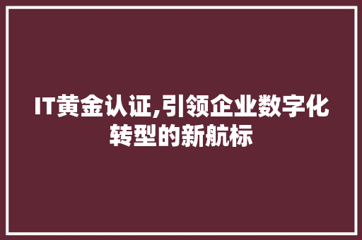 IT黄金认证,引领企业数字化转型的新航标