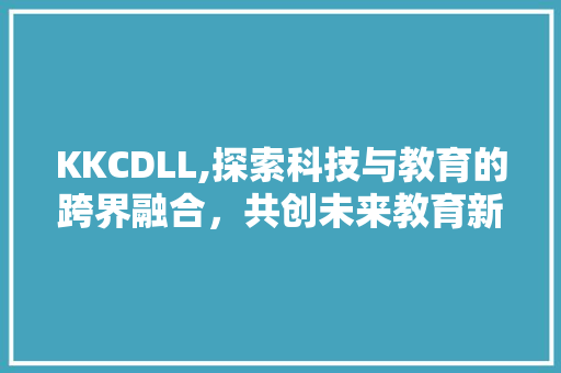 KKCDLL,探索科技与教育的跨界融合，共创未来教育新篇章 Web前端