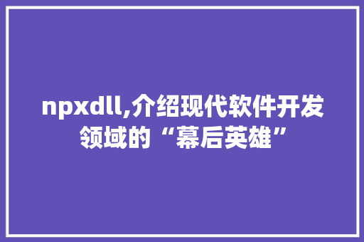 npxdll,介绍现代软件开发领域的“幕后英雄”