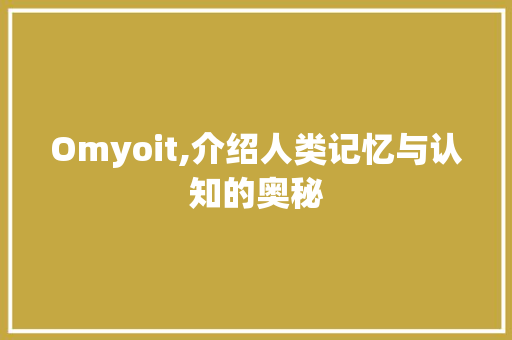 Omyoit,介绍人类记忆与认知的奥秘