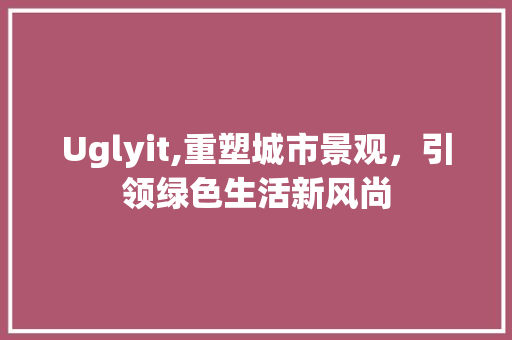 Uglyit,重塑城市景观，引领绿色生活新风尚