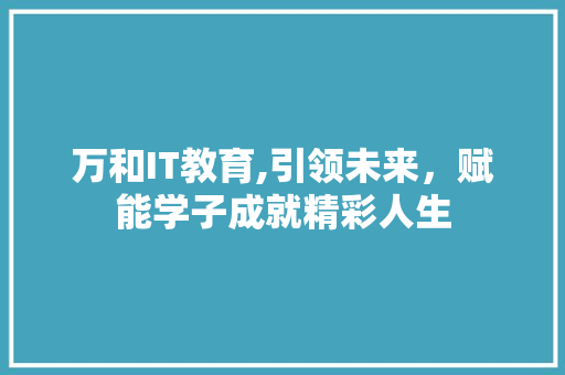 万和IT教育,引领未来，赋能学子成就精彩人生