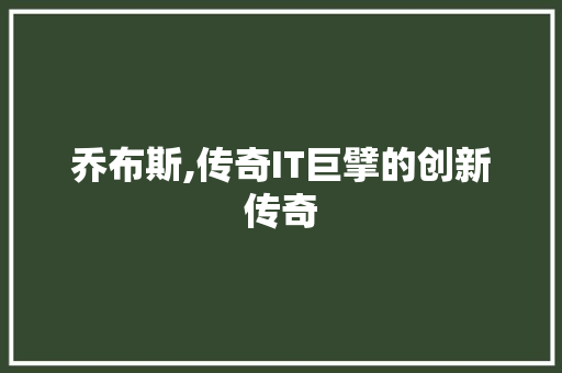 乔布斯,传奇IT巨擘的创新传奇