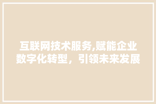 互联网技术服务,赋能企业数字化转型，引领未来发展