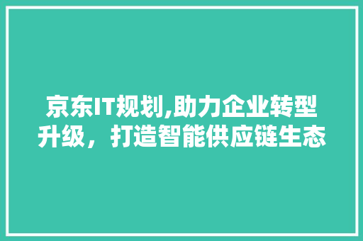 京东IT规划,助力企业转型升级，打造智能供应链生态