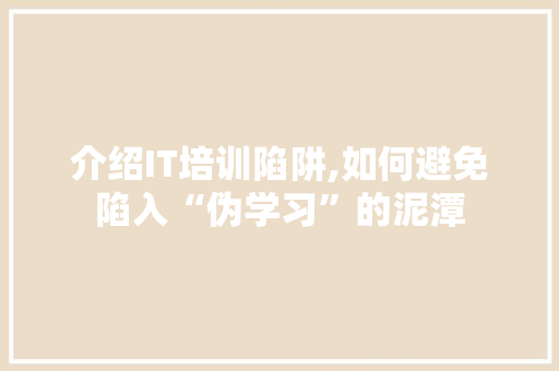 介绍IT培训陷阱,如何避免陷入“伪学习”的泥潭
