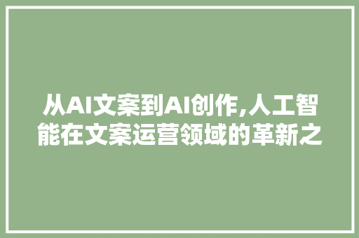 从AI文案到AI创作,人工智能在文案运营领域的革新之路
