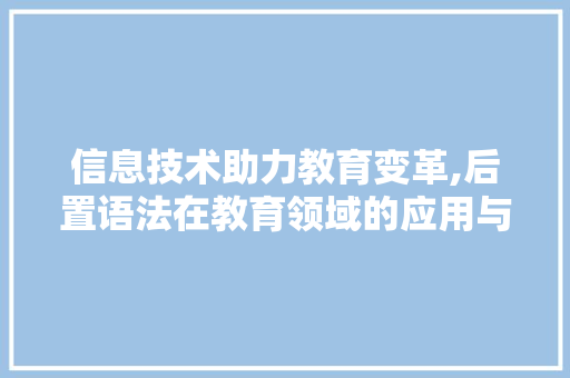 信息技术助力教育变革,后置语法在教育领域的应用与展望
