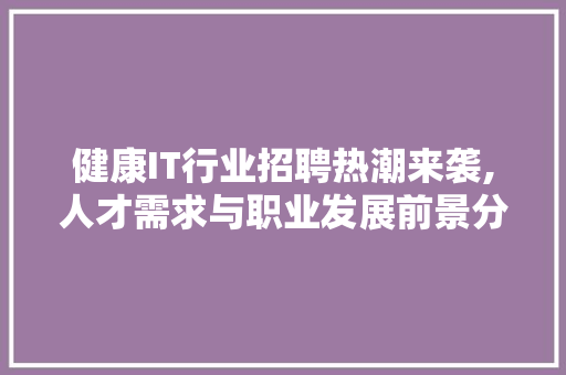 健康IT行业招聘热潮来袭,人才需求与职业发展前景分析