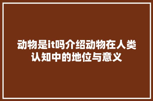 动物是it吗介绍动物在人类认知中的地位与意义