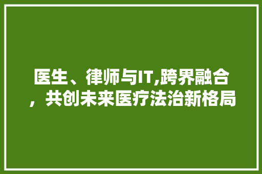 医生、律师与IT,跨界融合，共创未来医疗法治新格局