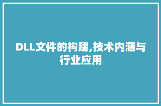 DLL文件的构建,技术内涵与行业应用