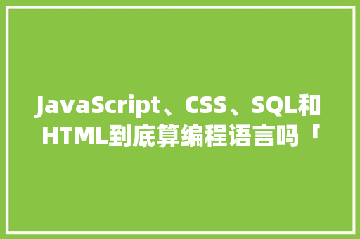 JavaScript、CSS、SQL和HTML到底算编程语言吗「数据库存html」 Web前端