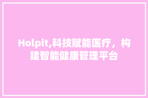 Holpit,科技赋能医疗，构建智能健康管理平台