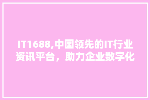 IT1688,中国领先的IT行业资讯平台，助力企业数字化转型