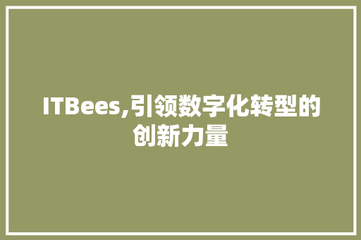 ITBees,引领数字化转型的创新力量