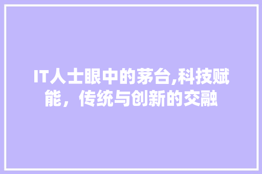 IT人士眼中的茅台,科技赋能，传统与创新的交融