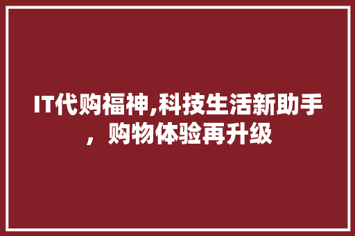 IT代购福神,科技生活新助手，购物体验再升级 服务器/数据库