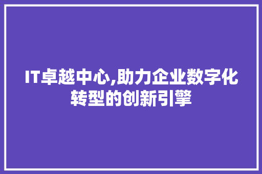 IT卓越中心,助力企业数字化转型的创新引擎