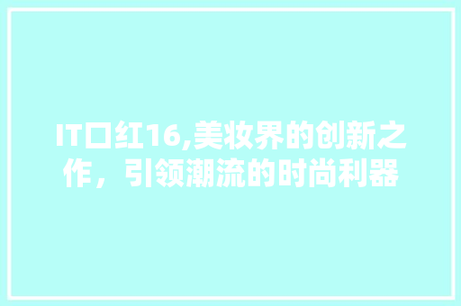 IT口红16,美妆界的创新之作，引领潮流的时尚利器