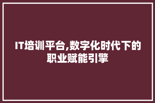 IT培训平台,数字化时代下的职业赋能引擎