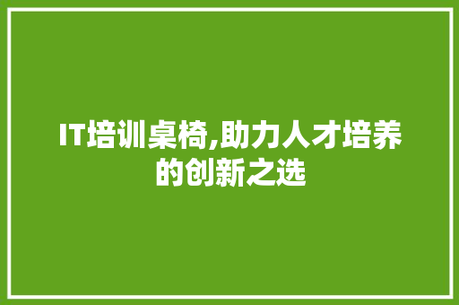 IT培训桌椅,助力人才培养的创新之选 友链在线