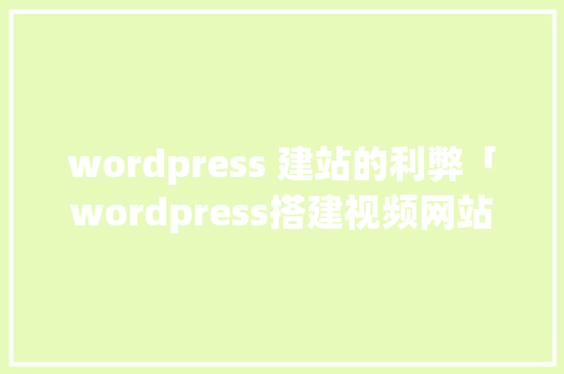 wordpress 建站的利弊「wordpress搭建视频网站」 SEO教程