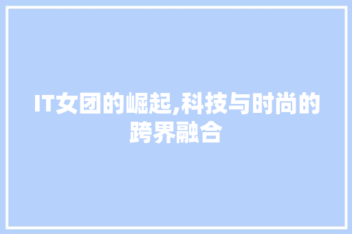 IT女团的崛起,科技与时尚的跨界融合 服务器/数据库
