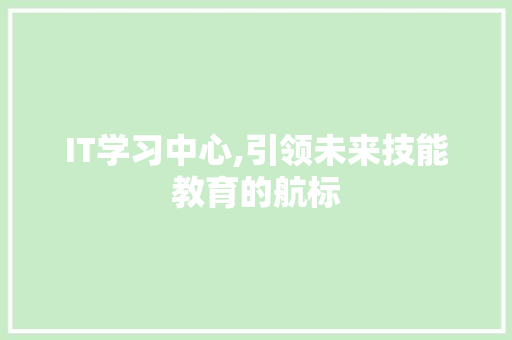 IT学习中心,引领未来技能教育的航标