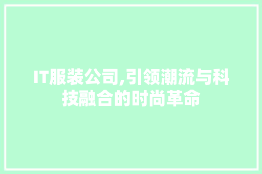 IT服装公司,引领潮流与科技融合的时尚革命