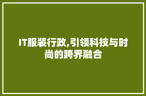 IT服装行政,引领科技与时尚的跨界融合