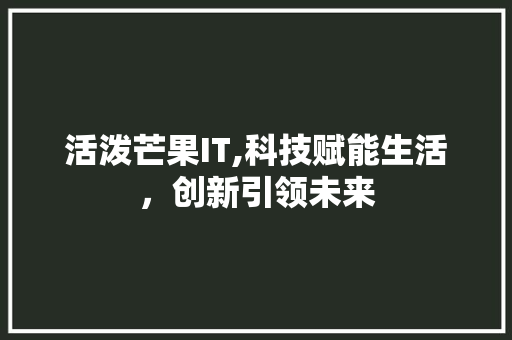 活泼芒果IT,科技赋能生活，创新引领未来