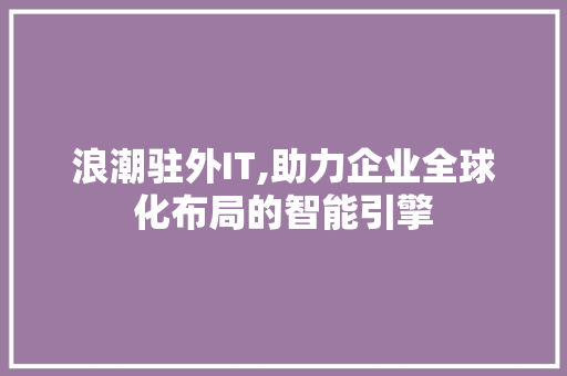 浪潮驻外IT,助力企业全球化布局的智能引擎