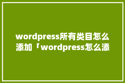 wordpress所有类目怎么添加「wordpress怎么添加视频」 服务器/数据库